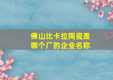 佛山比卡拉陶瓷是哪个厂的企业名称