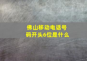 佛山移动电话号码开头6位是什么