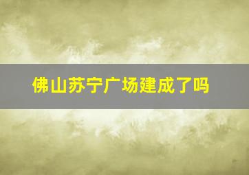 佛山苏宁广场建成了吗