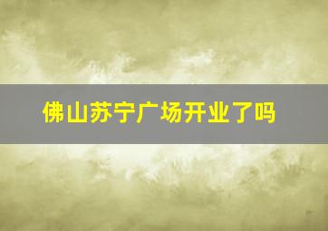 佛山苏宁广场开业了吗