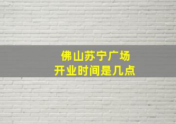 佛山苏宁广场开业时间是几点