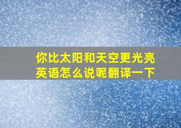 你比太阳和天空更光亮英语怎么说呢翻译一下