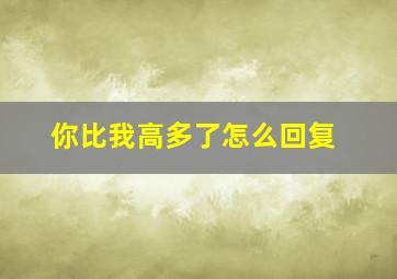 你比我高多了怎么回复