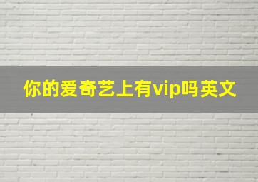 你的爱奇艺上有vip吗英文