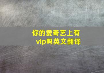 你的爱奇艺上有vip吗英文翻译