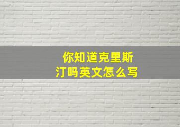 你知道克里斯汀吗英文怎么写