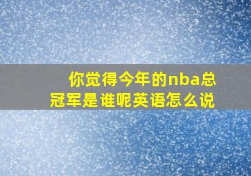 你觉得今年的nba总冠军是谁呢英语怎么说