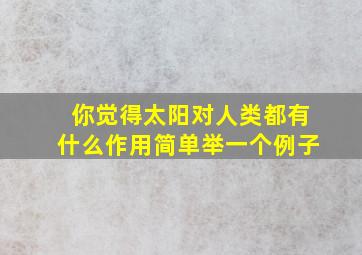 你觉得太阳对人类都有什么作用简单举一个例子