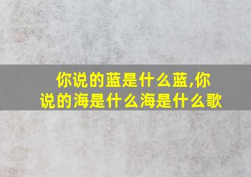 你说的蓝是什么蓝,你说的海是什么海是什么歌