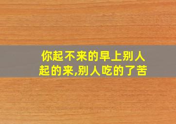 你起不来的早上别人起的来,别人吃的了苦