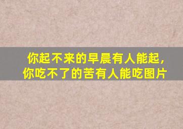 你起不来的早晨有人能起,你吃不了的苦有人能吃图片