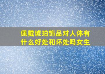 佩戴琥珀饰品对人体有什么好处和坏处吗女生