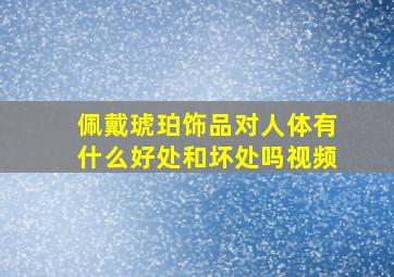 佩戴琥珀饰品对人体有什么好处和坏处吗视频