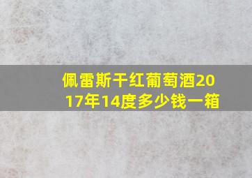 佩雷斯干红葡萄酒2017年14度多少钱一箱