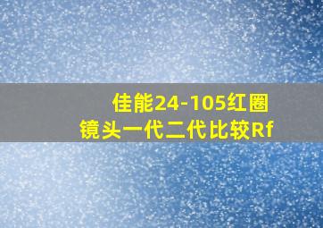 佳能24-105红圈镜头一代二代比较Rf