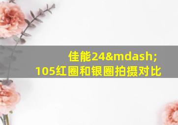 佳能24—105红圈和银圈拍摄对比