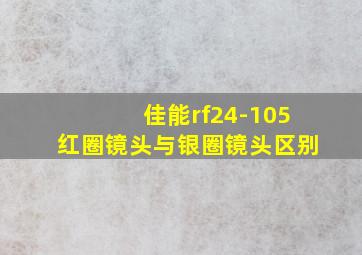 佳能rf24-105红圈镜头与银圈镜头区别