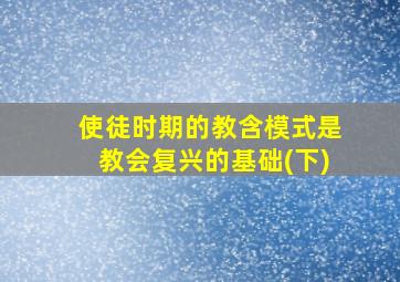 使徒时期的教含模式是教会复兴的基础(下)