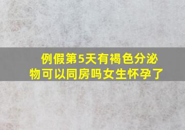 例假第5天有褐色分泌物可以同房吗女生怀孕了