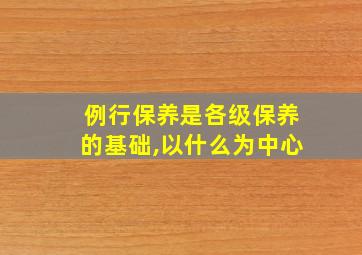 例行保养是各级保养的基础,以什么为中心