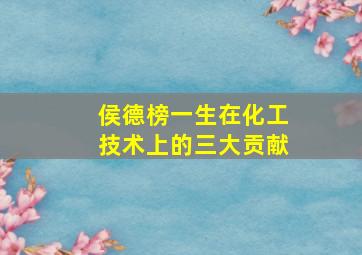 侯德榜一生在化工技术上的三大贡献