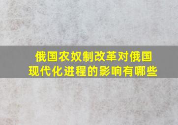 俄国农奴制改革对俄国现代化进程的影响有哪些