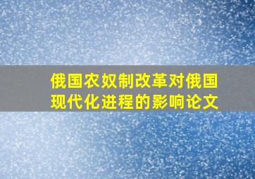 俄国农奴制改革对俄国现代化进程的影响论文