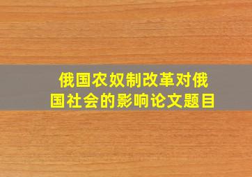 俄国农奴制改革对俄国社会的影响论文题目