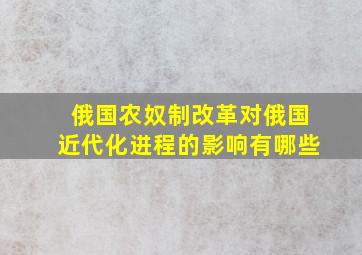 俄国农奴制改革对俄国近代化进程的影响有哪些