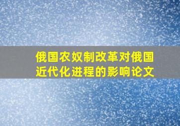 俄国农奴制改革对俄国近代化进程的影响论文