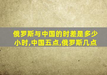 俄罗斯与中国的时差是多少小时,中国五点,俄罗斯几点