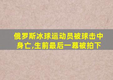 俄罗斯冰球运动员被球击中身亡,生前最后一幕被拍下