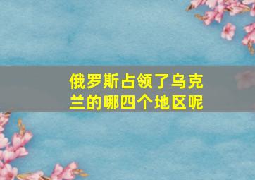 俄罗斯占领了乌克兰的哪四个地区呢