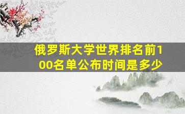 俄罗斯大学世界排名前100名单公布时间是多少