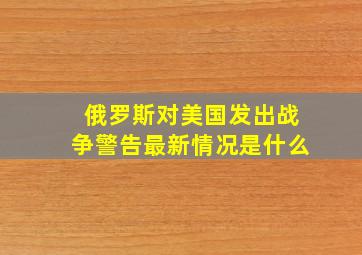 俄罗斯对美国发出战争警告最新情况是什么