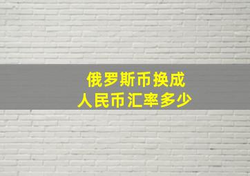 俄罗斯币换成人民币汇率多少