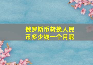 俄罗斯币转换人民币多少钱一个月呢