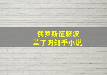 俄罗斯征服波兰了吗知乎小说