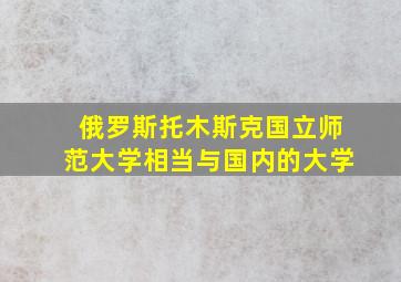 俄罗斯托木斯克国立师范大学相当与国内的大学