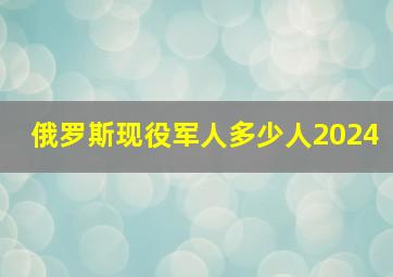 俄罗斯现役军人多少人2024