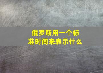 俄罗斯用一个标准时间来表示什么