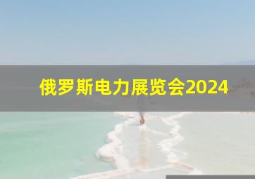 俄罗斯电力展览会2024