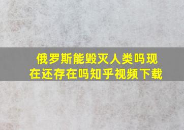 俄罗斯能毁灭人类吗现在还存在吗知乎视频下载