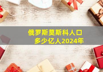 俄罗斯莫斯科人口多少亿人2024年