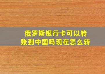 俄罗斯银行卡可以转账到中国吗现在怎么转