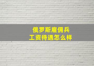 俄罗斯雇佣兵工资待遇怎么样