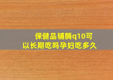 保健品辅酶q10可以长期吃吗孕妇吃多久