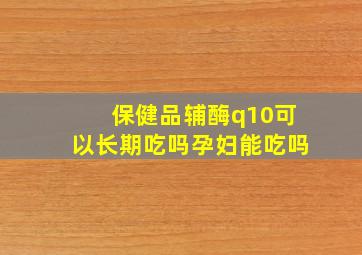 保健品辅酶q10可以长期吃吗孕妇能吃吗