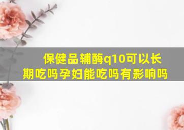 保健品辅酶q10可以长期吃吗孕妇能吃吗有影响吗