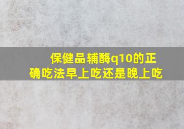 保健品辅酶q10的正确吃法早上吃还是晚上吃